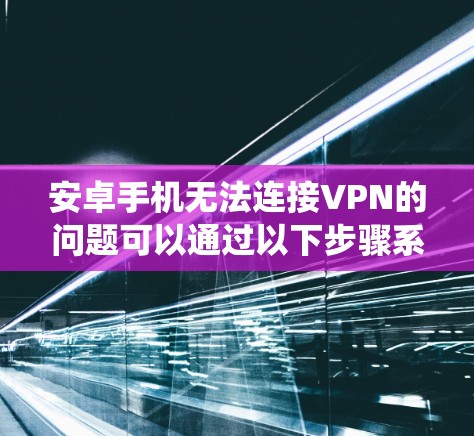 安卓手机无法连接VPN的问题可以通过以下步骤系统地解决