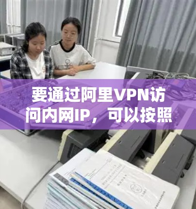 要通过阿里VPN访问内网IP,可以按照以下步骤操作 要通过阿里VPN访问内网IP,可以按照以下步骤操作