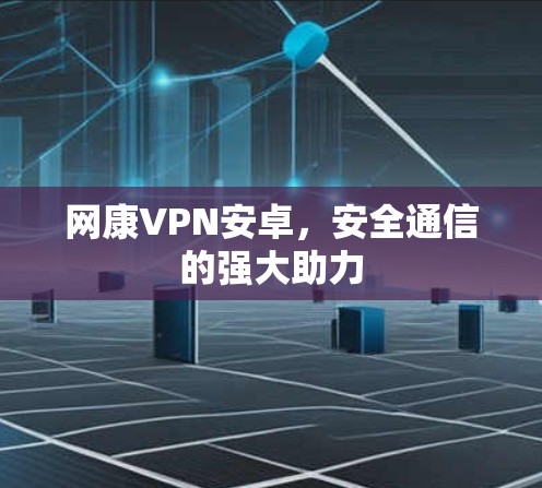 网康VPN安卓,安全通信的强大助力 网康VPN安卓,安全通信的强大助力