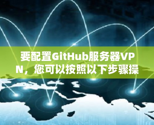 要配置GitHub服务器VPN,您可以按照以下步骤操作 要配置GitHub服务器VPN,您可以按照以下步骤操作