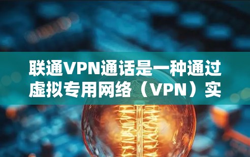 联通VPN通话是一种通过虚拟专用网络（VPN）实现的安全实时通讯方式，主要用于在需要高度安全和隐私的环境中进行语音或视频通话和会议。以下是对联通VPN通话的详细分析