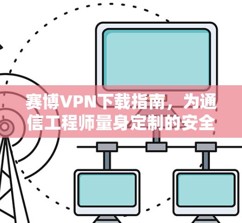 赛博VPN下载指南,为通信工程师量身定制的安全解决方案 赛博VPN下载指南,为通信工程师量身定制的安全解决方案