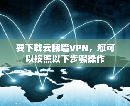 要下载云翻墙VPN,您可以按照以下步骤操作 要下载云翻墙VPN,您可以按照以下步骤操作