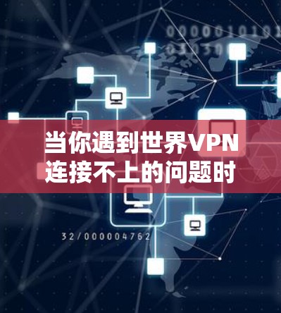 当你遇到世界VPN连接不上的问题时，可以按照以下步骤进行排查和解决