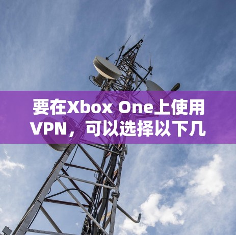 要在Xbox One上使用VPN,可以选择以下几个步骤 要在Xbox One上使用VPN,可以选择以下几个步骤