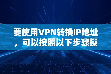 要使用VPN转换IP地址,可以按照以下步骤操作 要使用VPN转换IP地址,可以按照以下步骤操作