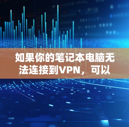 如果你的笔记本电脑无法连接到VPN，可以按照以下步骤进行排查和解决