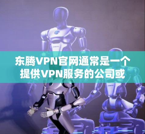东腾VPN官网通常是一个提供VPN服务的公司或平台的官方网站。为了帮助你访问或了解东腾VPN官网,请按照以下步骤操作 东腾VPN官网通常是一个提供VPN服务的公司或平台的官方网站。为了帮助你访问或了解东腾VPN官网,请按照以下步骤操作