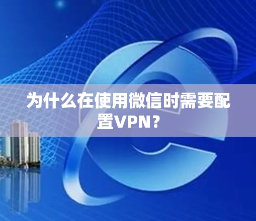 为什么在使用微信时需要配置VPN? 为什么在使用微信时需要配置VPN?