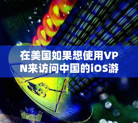 在美国如果想使用VPN来访问中国的iOS游戏,可以按照以下步骤操作 在美国如果想使用VPN来访问中国的iOS游戏,可以按照以下步骤操作