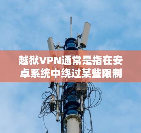 越狱VPN通常是指在安卓系统中绕过某些限制，例如网络限制或应用安装限制。通过VPN，你可以伪装你的位置或隐匿你的网络流量，从而访问被限制的内容或服务