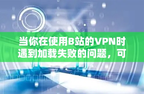 当你在使用B站的VPN时遇到加载失败的问题,可以按照以下步骤进行排查和解决 当你在使用B站的VPN时遇到加载失败的问题,可以按照以下步骤进行排查和解决