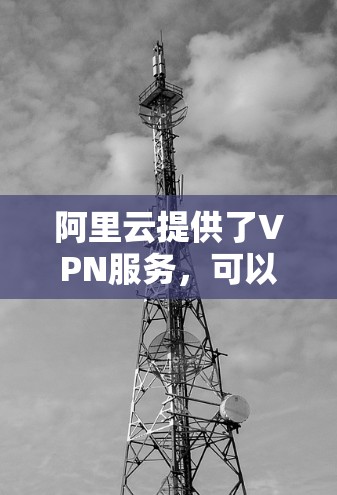 阿里云提供了VPN服务，可以帮助你通过安全的加密隧道连接到阿里云的私有网络或资源。以下是使用阿里云VPN的基本步骤和注意事项