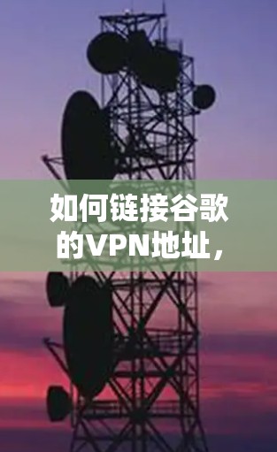 如何链接谷歌的VPN地址,配置步骤与注意事项 如何链接谷歌的VPN地址,配置步骤与注意事项