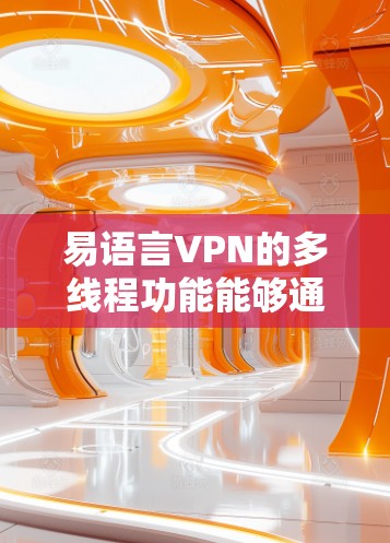 易语言VPN的多线程功能能够通过同时处理多个下载任务来提升下载速度，减少延迟，并提高连接的稳定性。以下是分步说明