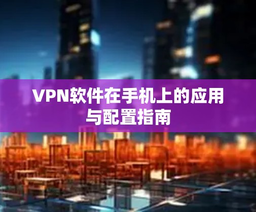 VPN软件在手机上的应用与配置指南