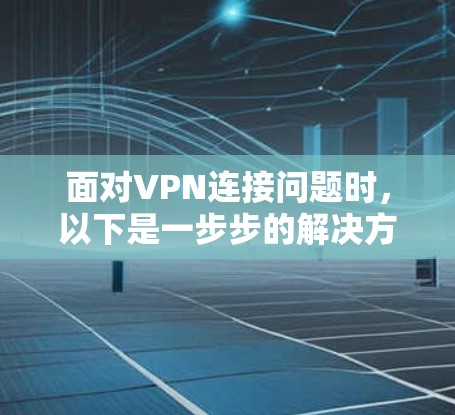 面对VPN连接问题时,以下是一步步的解决方案 面对VPN连接问题时,以下是一步步的解决方案
