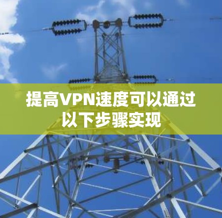 提高VPN速度可以通过以下步骤实现 提高VPN速度可以通过以下步骤实现