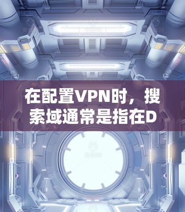 在配置VPN时，搜索域通常是指在DNS查询中指定可以在本地DNS缓存中查找的域名。以下是填写搜索域的一般步骤和注意事项