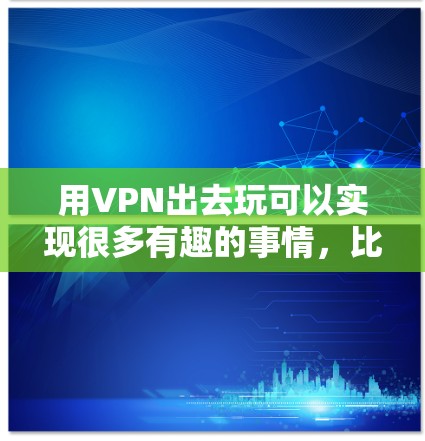 用VPN出去玩可以实现很多有趣的事情，比如访问被限制的内容、保护隐私、或者接入更便利的网络服务。以下是一些常见的用途和建议