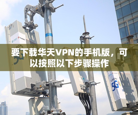 要下载华天VPN的手机版，可以按照以下步骤操作
