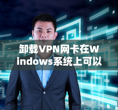 卸载VPN网卡在Windows系统上可以按照以下步骤进行