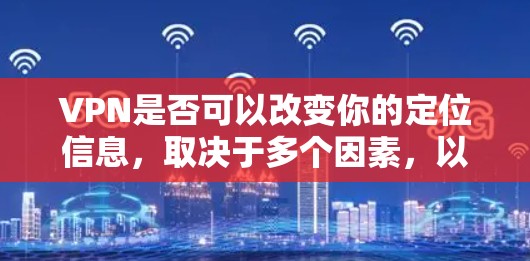 VPN是否可以改变你的定位信息,取决于多个因素,以下是详细的分析 VPN是否可以改变你的定位信息,取决于多个因素,以下是详细的分析