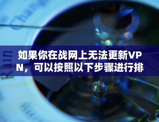 如果你在战网上无法更新VPN,可以按照以下步骤进行排查和解决 如果你在战网上无法更新VPN,可以按照以下步骤进行排查和解决