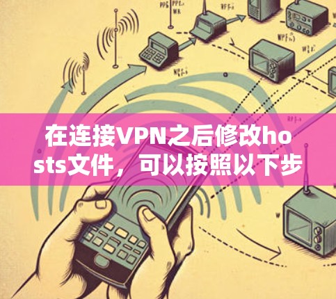 在连接VPN之后修改hosts文件,可以按照以下步骤进行 在连接VPN之后修改hosts文件,可以按照以下步骤进行