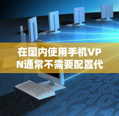在国内使用手机VPN通常不需要配置代理服务器,而是直接连接到VPN服务提供商的服务器。以下是关于使用手机VPN在国内的一些详细信息 在国内使用手机VPN通常不需要配置代理服务器,而是直接连接到VPN服务提供商的服务器。以下是关于使用手机VPN在国内的一些详细信息