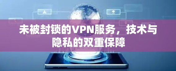 未被封锁的VPN服务,技术与隐私的双重保障 未被封锁的VPN服务,技术与隐私的双重保障