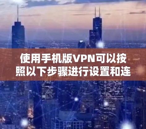 使用手机版VPN可以按照以下步骤进行设置和连接 使用手机版VPN可以按照以下步骤进行设置和连接