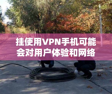 挂使用VPN手机可能会对用户体验和网络连接产生以下几个方面的影响 挂使用VPN手机可能会对用户体验和网络连接产生以下几个方面的影响
