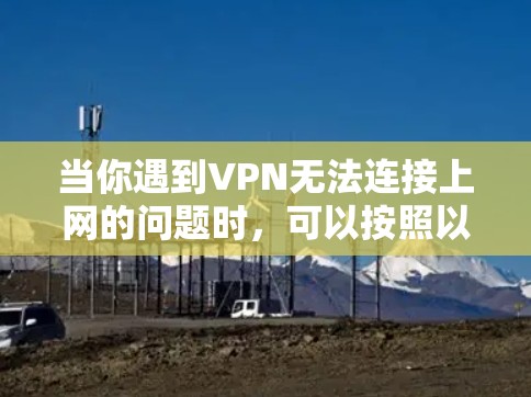 当你遇到VPN无法连接上网的问题时，可以按照以下步骤逐步排查和解决