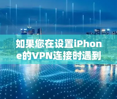 如果您在设置iPhone的VPN连接时遇到连接鉴定失败的问题，请按照以下步骤进行排查和解决