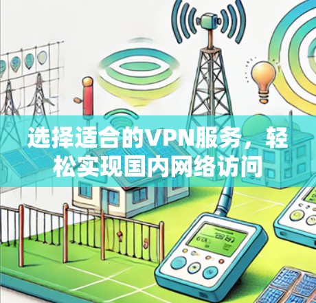 选择适合的VPN服务,轻松实现国内网络访问 选择适合的VPN服务,轻松实现国内网络访问
