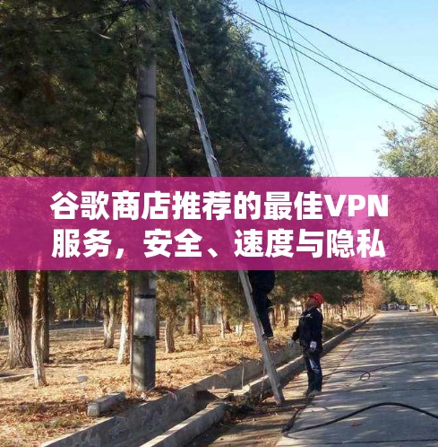 谷歌商店推荐的最佳VPN服务,安全、速度与隐私的完美结合 谷歌商店推荐的最佳VPN服务,安全、速度与隐私的完美结合