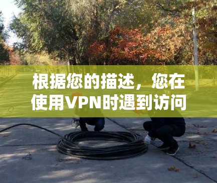根据您的描述，您在使用VPN时遇到访问某些网站的问题，可以按照以下步骤进行排查和解决