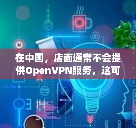 在中国，店面通常不会提供OpenVPN服务，这可能是由于以下原因
