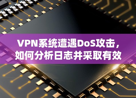 VPN系统遭遇DoS攻击,如何分析日志并采取有效措施 VPN系统遭遇DoS攻击,如何分析日志并采取有效措施