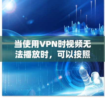 当使用VPN时视频无法播放时,可以按照以下步骤进行排查和解决 当使用VPN时视频无法播放时,可以按照以下步骤进行排查和解决