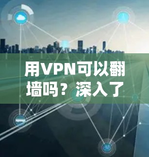 用VPN可以翻墙吗？深入了解VPN的功能与应用