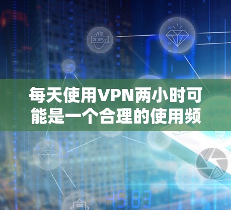 每天使用VPN两小时可能是一个合理的使用频率,具体取决于你的需求和使用场景。以下是一些关于VPN使用的建议和常见问题的解答 每天使用VPN两小时可能是一个合理的使用频率,具体取决于你的需求和使用场景。以下是一些关于VPN使用的建议和常见问题的解答