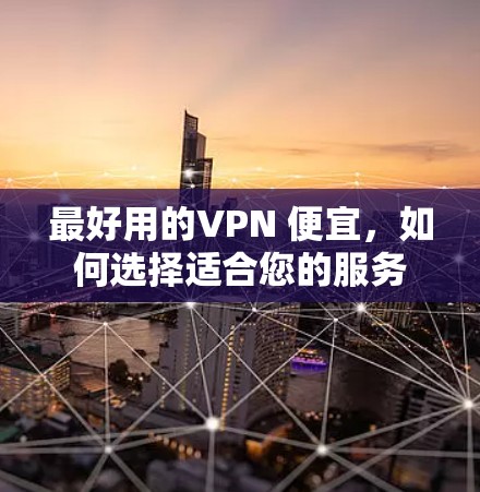 最好用的VPN 便宜,如何选择适合您的服务 最好用的VPN 便宜,如何选择适合您的服务