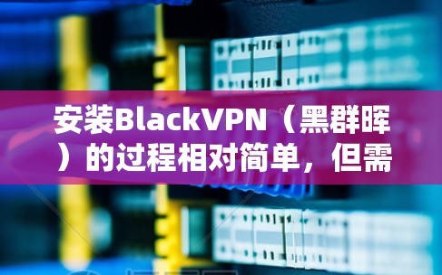 安装BlackVPN(黑群晖)的过程相对简单,但需要仔细按照步骤操作以确保成功。以下是详细的安装指南 安装BlackVPN(黑群晖)的过程相对简单,但需要仔细按照步骤操作以确保成功。以下是详细的安装指南