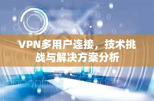 VPN多用户连接,技术挑战与解决方案分析 VPN多用户连接,技术挑战与解决方案分析