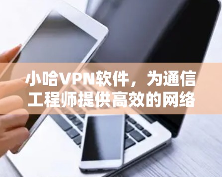 小哈VPN软件，为通信工程师提供高效的网络解决方案