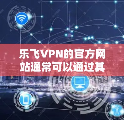 乐飞VPN的官方网站通常可以通过其官方网站或相关的应用商店找到。如果你有具体的需求或问题,可以通过以下步骤获取帮助 乐飞VPN的官方网站通常可以通过其官方网站或相关的应用商店找到。如果你有具体的需求或问题,可以通过以下步骤获取帮助