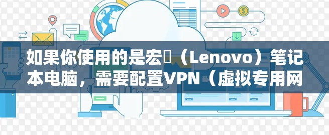 如果你使用的是宏碁（Lenovo）笔记本电脑，需要配置VPN（虚拟专用网络）以便连接到公司、学校或其他网络资源，以下是一些常见的操作步骤和注意事项