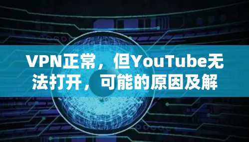 VPN正常,但YouTube无法打开,可能的原因及解决方法 VPN正常,但YouTube无法打开,可能的原因及解决方法
